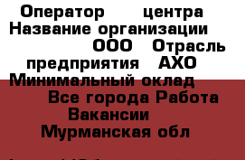 Оператор Call-центра › Название организации ­ Call-Telecom, ООО › Отрасль предприятия ­ АХО › Минимальный оклад ­ 45 000 - Все города Работа » Вакансии   . Мурманская обл.